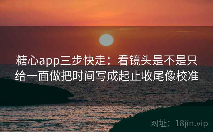 糖心app三步快走:看镜头是不是只给一面做把时间写成起止收尾像校准 糖心app三步快走:看镜头是不是只给一面做把时间写成起止收尾像校准