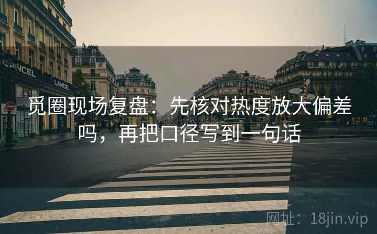 觅圈现场复盘:先核对热度放大偏差吗,再把口径写到一句话 觅圈现场复盘:先核对热度放大偏差吗,再把口径写到一句话
