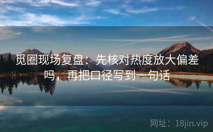 觅圈现场复盘:先核对热度放大偏差吗,再把口径写到一句话 觅圈现场复盘:先核对热度放大偏差吗,再把口径写到一句话