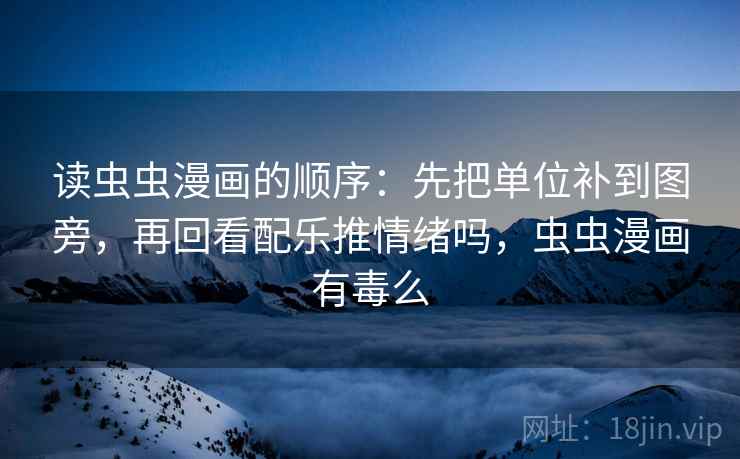 读虫虫漫画的顺序:先把单位补到图旁,再回看配乐推情绪吗,虫虫漫画有毒么 读虫虫漫画的顺序:先把单位补到图旁,再回看配乐推情绪吗,虫虫漫画有毒么