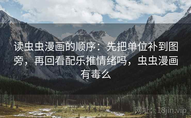读虫虫漫画的顺序:先把单位补到图旁,再回看配乐推情绪吗,虫虫漫画有毒么 读虫虫漫画的顺序:先把单位补到图旁,再回看配乐推情绪吗,虫虫漫画有毒么