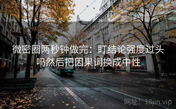 微密圈两秒钟做完:盯结论强度过头吗然后把因果词换成中性 微密圈两秒钟做完:盯结论强度过头吗然后把因果词换成中性