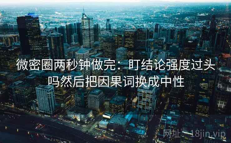 微密圈两秒钟做完:盯结论强度过头吗然后把因果词换成中性 微密圈两秒钟做完:盯结论强度过头吗然后把因果词换成中性