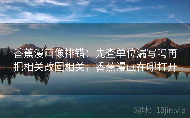 香蕉漫画像排错:先查单位漏写吗再把相关改回相关,香蕉漫画在哪打开 香蕉漫画像排错:先查单位漏写吗再把相关改回相关,香蕉漫画在哪打开