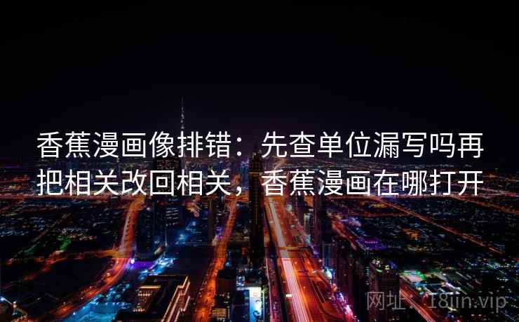 香蕉漫画像排错:先查单位漏写吗再把相关改回相关,香蕉漫画在哪打开 香蕉漫画像排错:先查单位漏写吗再把相关改回相关,香蕉漫画在哪打开