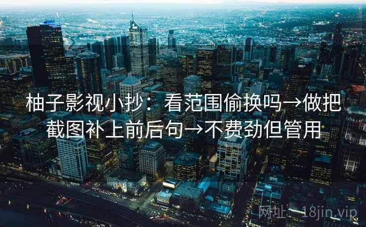 柚子影视小抄：看范围偷换吗→做把截图补上前后句→不费劲但管用