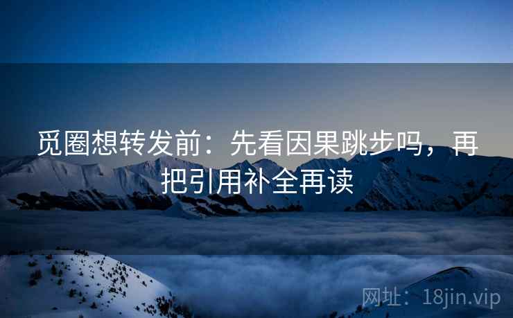觅圈想转发前:先看因果跳步吗,再把引用补全再读 觅圈想转发前:先看因果跳步吗,再把引用补全再读