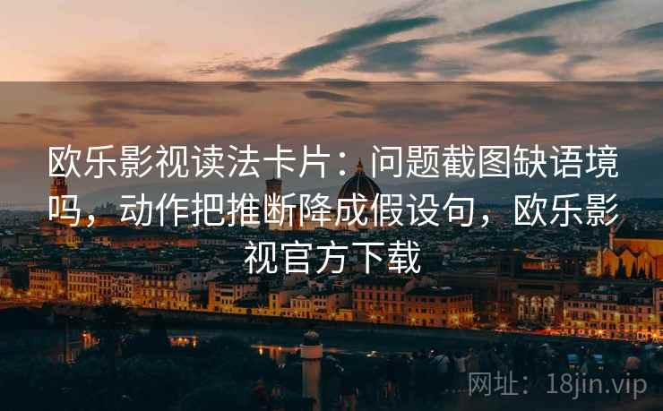 欧乐影视读法卡片:问题截图缺语境吗,动作把推断降成假设句,欧乐影视官方下载 欧乐影视读法卡片:问题截图缺语境吗,动作把推断降成假设句,欧乐影视官方下载