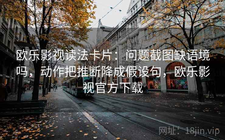 欧乐影视读法卡片:问题截图缺语境吗,动作把推断降成假设句,欧乐影视官方下载 欧乐影视读法卡片:问题截图缺语境吗,动作把推断降成假设句,欧乐影视官方下载