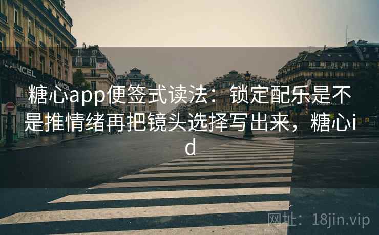 糖心app便签式读法:锁定配乐是不是推情绪再把镜头选择写出来,糖心id 糖心app便签式读法:锁定配乐是不是推情绪再把镜头选择写出来,糖心id