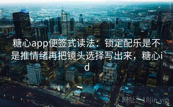 糖心app便签式读法:锁定配乐是不是推情绪再把镜头选择写出来,糖心id 糖心app便签式读法:锁定配乐是不是推情绪再把镜头选择写出来,糖心id