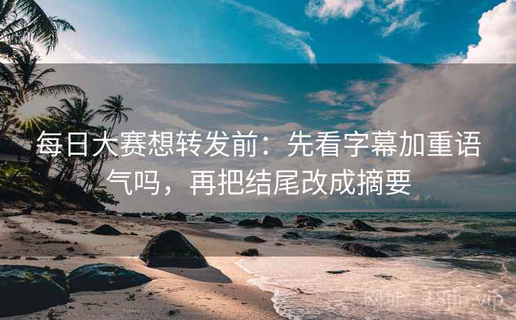 每日大赛想转发前:先看字幕加重语气吗,再把结尾改成摘要 每日大赛想转发前:先看字幕加重语气吗,再把结尾改成摘要