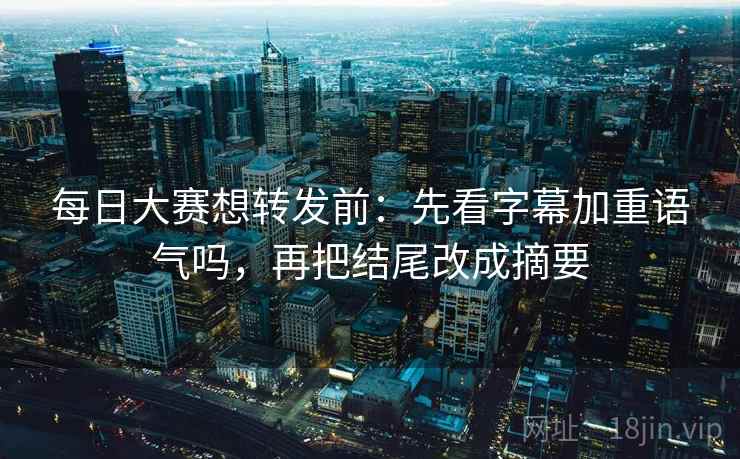 每日大赛想转发前:先看字幕加重语气吗,再把结尾改成摘要 每日大赛想转发前:先看字幕加重语气吗,再把结尾改成摘要