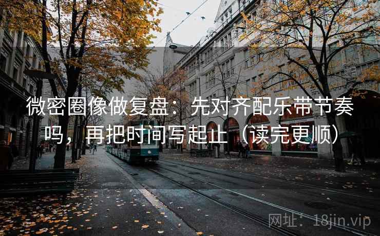 微密圈像做复盘:先对齐配乐带节奏吗,再把时间写起止(读完更顺) 微密圈像做复盘:先对齐配乐带节奏吗,再把时间写起止(读完更顺)