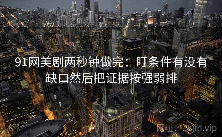 91网美剧两秒钟做完:盯条件有没有缺口然后把证据按强弱排 91网美剧两秒钟做完:盯条件有没有缺口然后把证据按强弱排