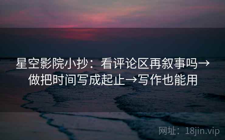 星空影院小抄:看评论区再叙事吗→做把时间写成起止→写作也能用 星空影院小抄:看评论区再叙事吗→做把时间写成起止→写作也能用