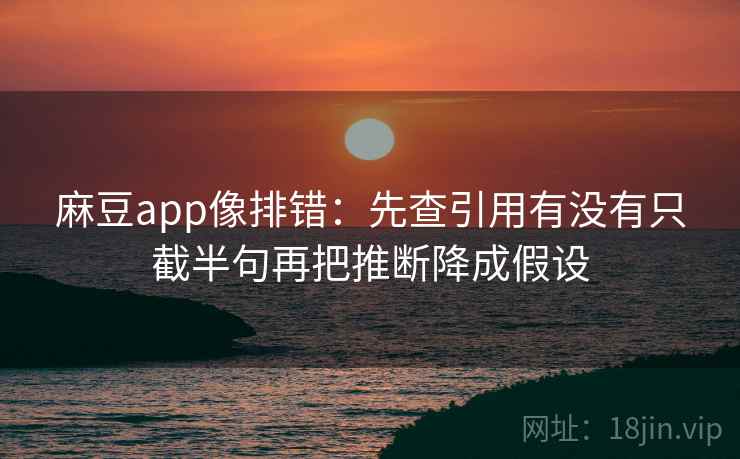 麻豆app像排错:先查引用有没有只截半句再把推断降成假设 麻豆app像排错:先查引用有没有只截半句再把推断降成假设
