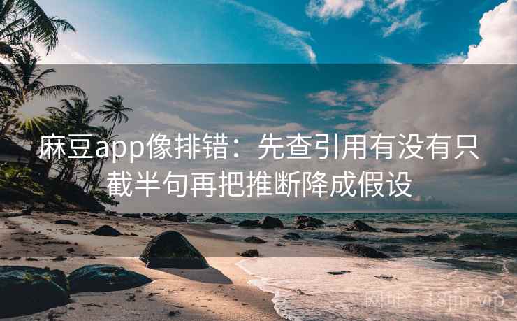 麻豆app像排错:先查引用有没有只截半句再把推断降成假设 麻豆app像排错:先查引用有没有只截半句再把推断降成假设