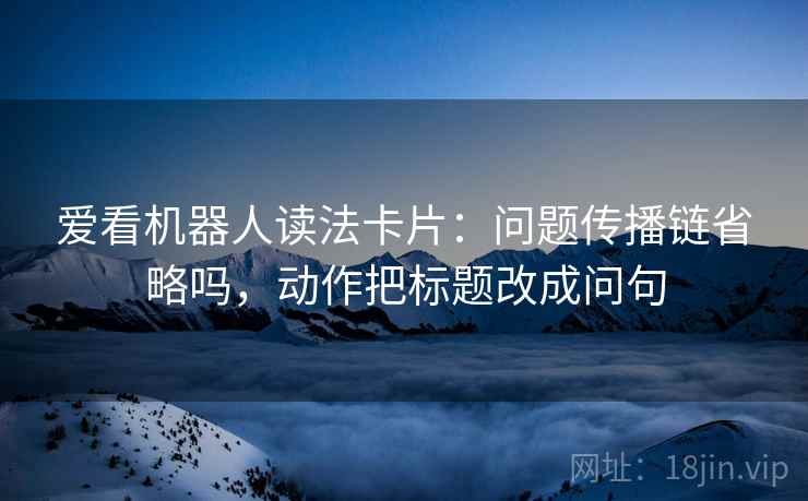 爱看机器人读法卡片:问题传播链省略吗,动作把标题改成问句 爱看机器人读法卡片:问题传播链省略吗,动作把标题改成问句