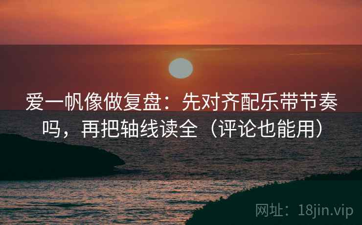 爱一帆像做复盘:先对齐配乐带节奏吗,再把轴线读全(评论也能用) 爱一帆像做复盘:先对齐配乐带节奏吗,再把轴线读全(评论也能用)