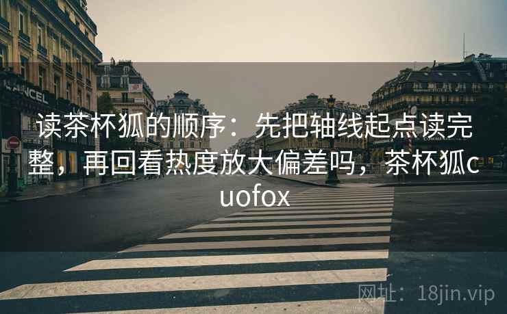 读茶杯狐的顺序:先把轴线起点读完整,再回看热度放大偏差吗,茶杯狐cuofox 读茶杯狐的顺序:先把轴线起点读完整,再回看热度放大偏差吗,茶杯狐cuofox