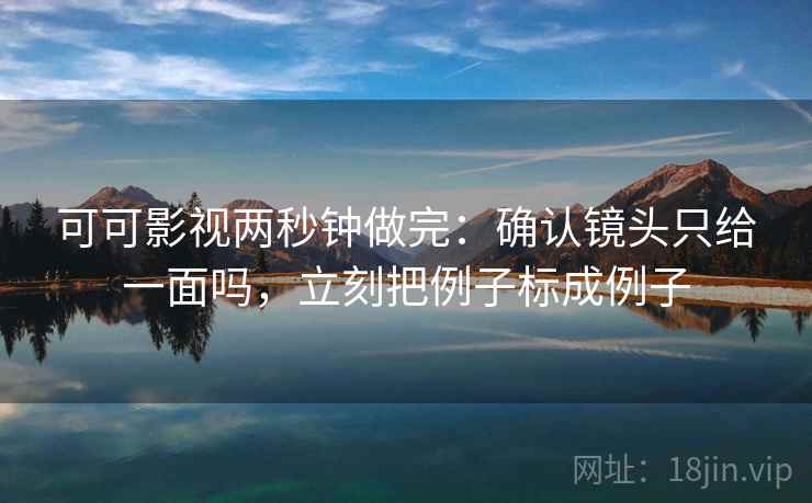 可可影视两秒钟做完:确认镜头只给一面吗,立刻把例子标成例子 可可影视两秒钟做完:确认镜头只给一面吗,立刻把例子标成例子