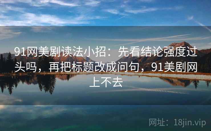 91网美剧读法小招:先看结论强度过头吗,再把标题改成问句,91美剧网上不去 91网美剧读法小招:先看结论强度过头吗,再把标题改成问句,91美剧网上不去