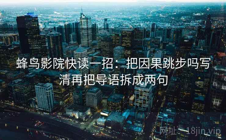 蜂鸟影院快读一招:把因果跳步吗写清再把导语拆成两句 蜂鸟影院快读一招:把因果跳步吗写清再把导语拆成两句