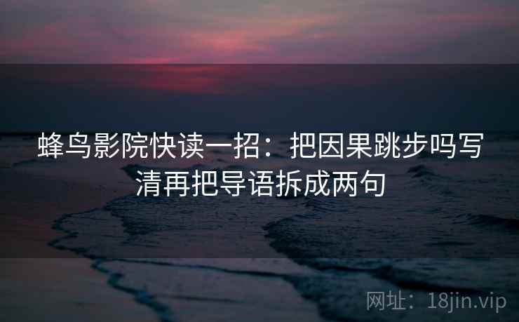 蜂鸟影院快读一招:把因果跳步吗写清再把导语拆成两句 蜂鸟影院快读一招:把因果跳步吗写清再把导语拆成两句