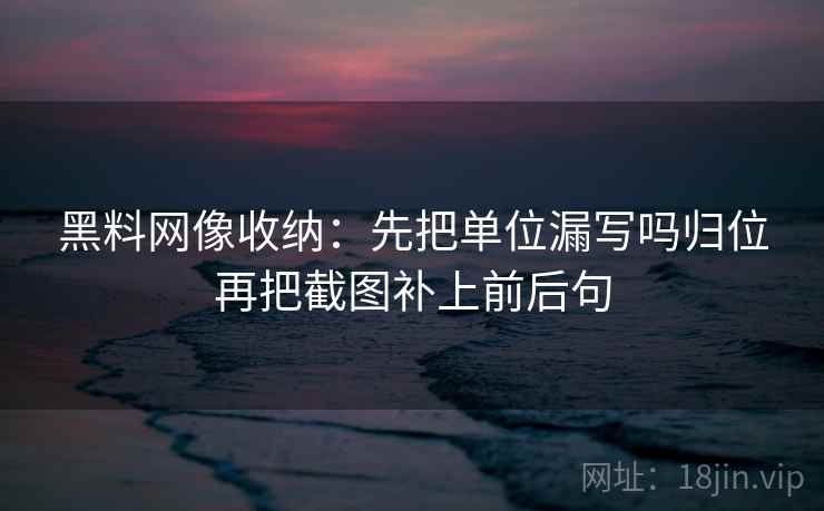 黑料网像收纳:先把单位漏写吗归位再把截图补上前后句 黑料网像收纳:先把单位漏写吗归位再把截图补上前后句