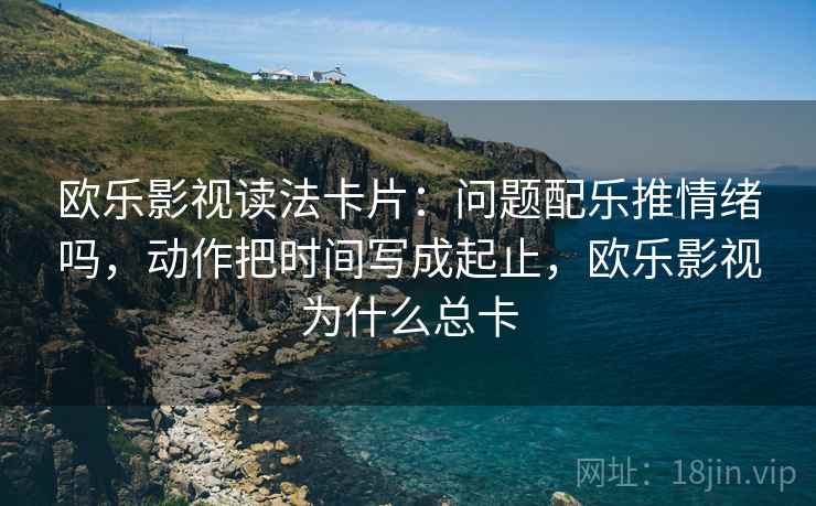 欧乐影视读法卡片:问题配乐推情绪吗,动作把时间写成起止,欧乐影视为什么总卡 欧乐影视读法卡片:问题配乐推情绪吗,动作把时间写成起止,欧乐影视为什么总卡