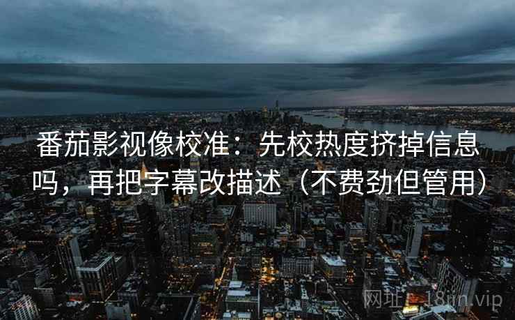 番茄影视像校准:先校热度挤掉信息吗,再把字幕改描述(不费劲但管用) 番茄影视像校准:先校热度挤掉信息吗,再把字幕改描述(不费劲但管用)