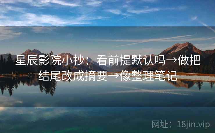 星辰影院小抄:看前提默认吗→做把结尾改成摘要→像整理笔记 星辰影院小抄:看前提默认吗→做把结尾改成摘要→像整理笔记