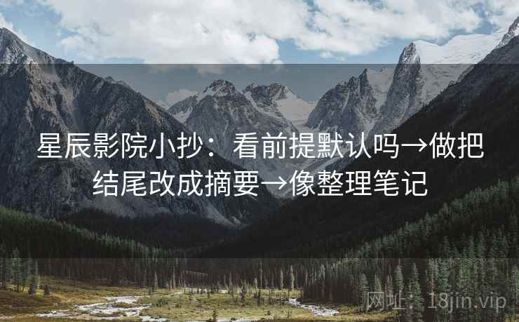 星辰影院小抄:看前提默认吗→做把结尾改成摘要→像整理笔记 星辰影院小抄:看前提默认吗→做把结尾改成摘要→像整理笔记