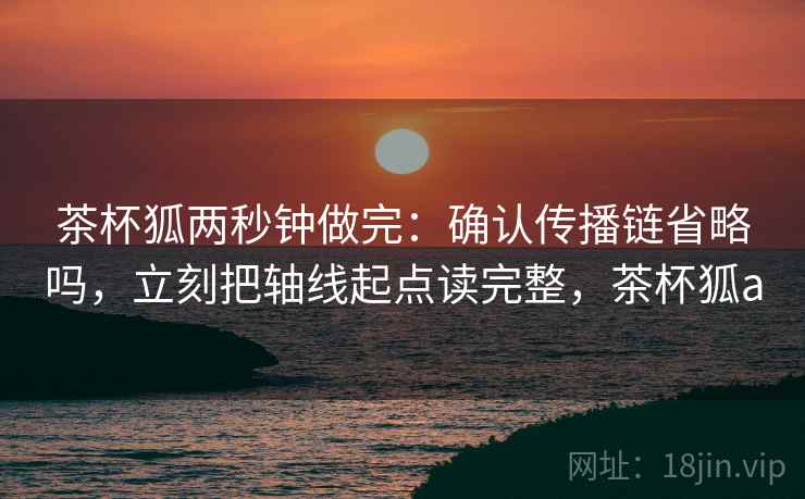 茶杯狐两秒钟做完：确认传播链省略吗，立刻把轴线起点读完整，茶杯狐a