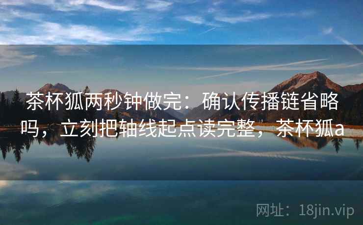 茶杯狐两秒钟做完:确认传播链省略吗,立刻把轴线起点读完整,茶杯狐a 茶杯狐两秒钟做完:确认传播链省略吗,立刻把轴线起点读完整,茶杯狐a