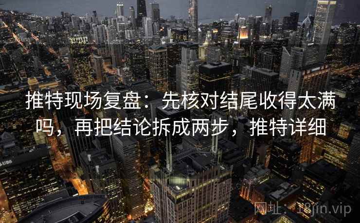 推特现场复盘:先核对结尾收得太满吗,再把结论拆成两步,推特详细 推特现场复盘:先核对结尾收得太满吗,再把结论拆成两步,推特详细
