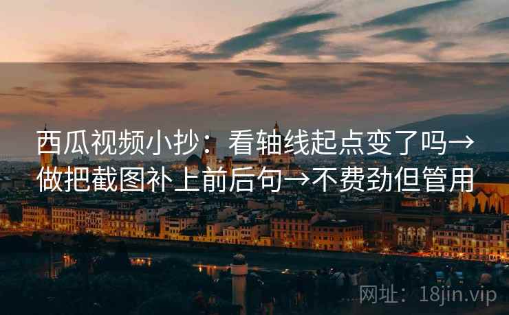 西瓜视频小抄：看轴线起点变了吗→做把截图补上前后句→不费劲但管用