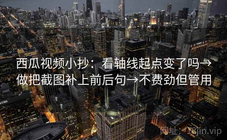 西瓜视频小抄:看轴线起点变了吗→做把截图补上前后句→不费劲但管用 西瓜视频小抄:看轴线起点变了吗→做把截图补上前后句→不费劲但管用