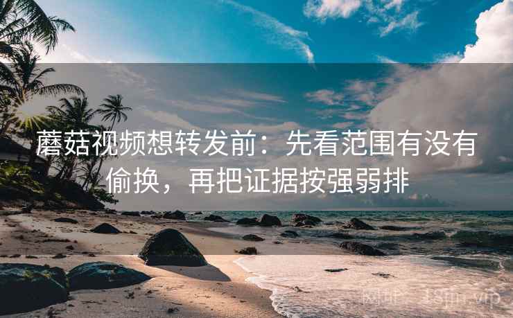 蘑菇视频想转发前:先看范围有没有偷换,再把证据按强弱排 蘑菇视频想转发前:先看范围有没有偷换,再把证据按强弱排