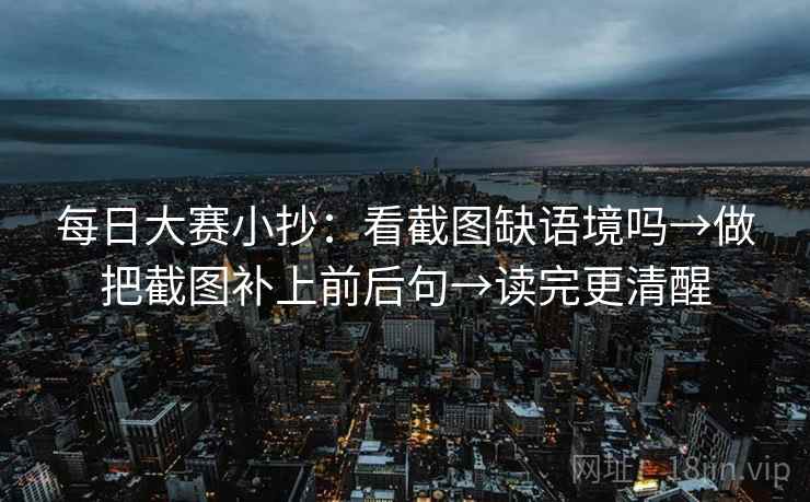 每日大赛小抄:看截图缺语境吗→做把截图补上前后句→读完更清醒 每日大赛小抄:看截图缺语境吗→做把截图补上前后句→读完更清醒