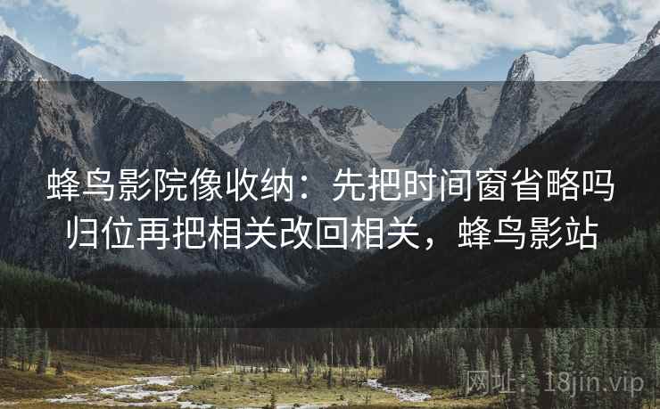 蜂鸟影院像收纳:先把时间窗省略吗归位再把相关改回相关,蜂鸟影站 蜂鸟影院像收纳:先把时间窗省略吗归位再把相关改回相关,蜂鸟影站