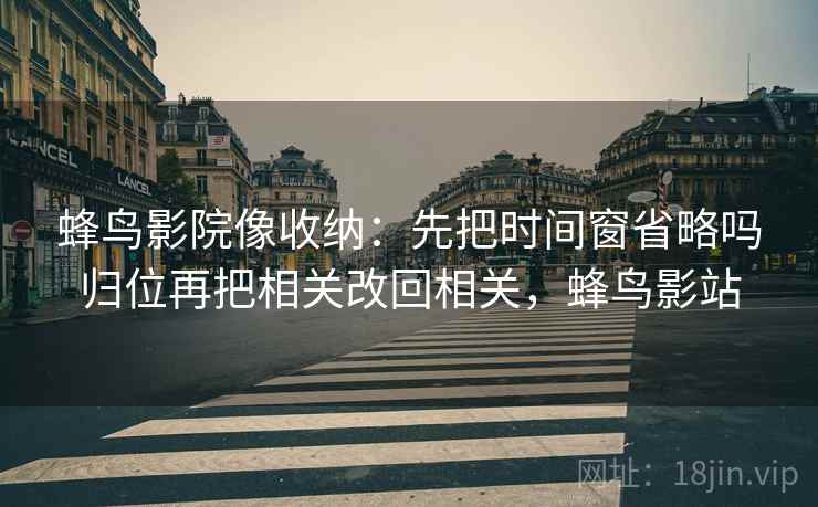 蜂鸟影院像收纳:先把时间窗省略吗归位再把相关改回相关,蜂鸟影站 蜂鸟影院像收纳:先把时间窗省略吗归位再把相关改回相关,蜂鸟影站