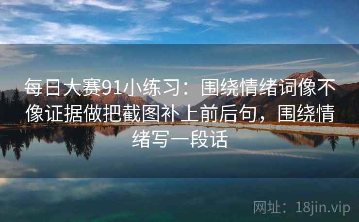 每日大赛91小练习:围绕情绪词像不像证据做把截图补上前后句,围绕情绪写一段话 每日大赛91小练习:围绕情绪词像不像证据做把截图补上前后句,围绕情绪写一段话