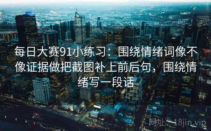 每日大赛91小练习:围绕情绪词像不像证据做把截图补上前后句,围绕情绪写一段话 每日大赛91小练习:围绕情绪词像不像证据做把截图补上前后句,围绕情绪写一段话