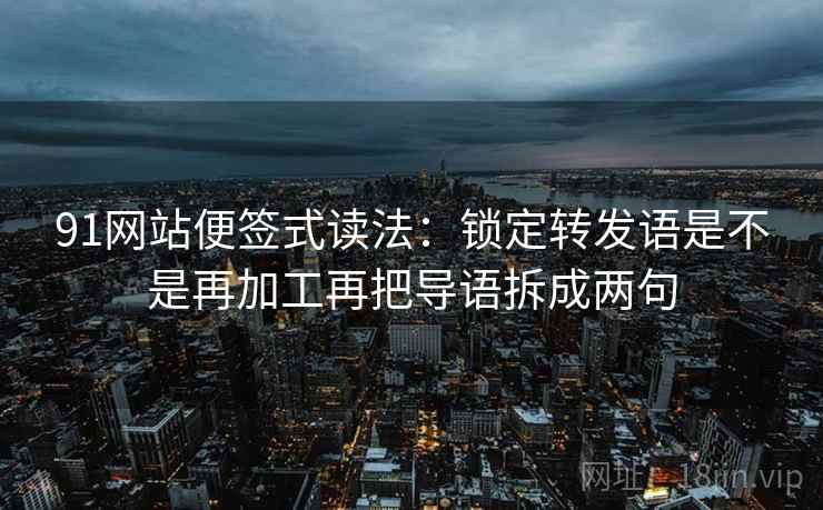 91网站便签式读法:锁定转发语是不是再加工再把导语拆成两句 91网站便签式读法:锁定转发语是不是再加工再把导语拆成两句