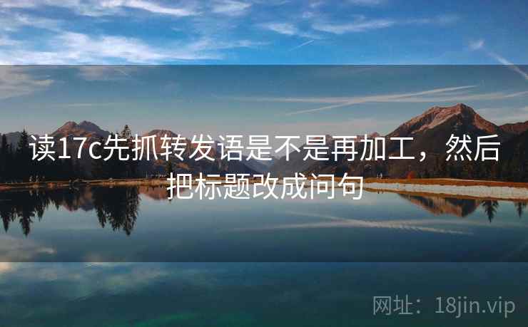 读17c先抓转发语是不是再加工,然后把标题改成问句 读17c先抓转发语是不是再加工,然后把标题改成问句
