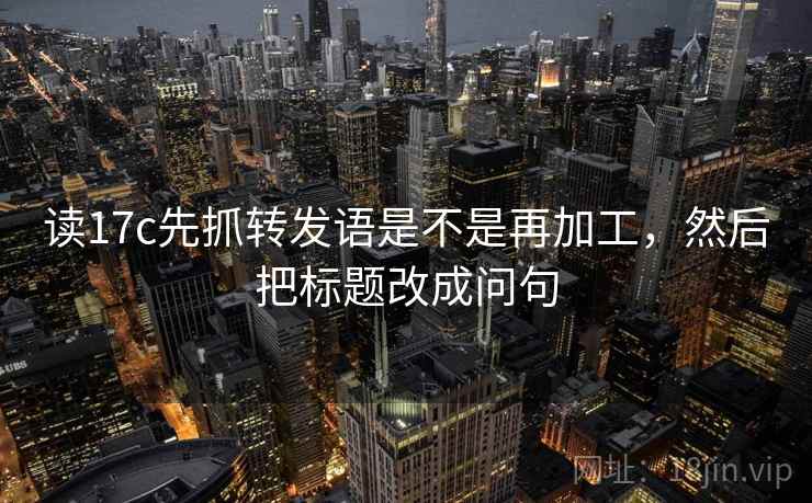 读17c先抓转发语是不是再加工,然后把标题改成问句 读17c先抓转发语是不是再加工,然后把标题改成问句