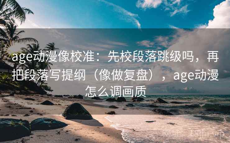 age动漫像校准:先校段落跳级吗,再把段落写提纲(像做复盘),age动漫怎么调画质 age动漫像校准:先校段落跳级吗,再把段落写提纲(像做复盘),age动漫怎么调画质