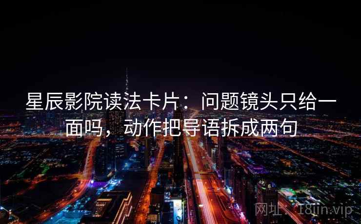 星辰影院读法卡片：问题镜头只给一面吗，动作把导语拆成两句